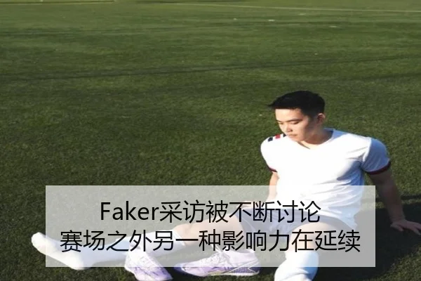 Faker采访被不断讨论 赛场之外另一种影响力在延续